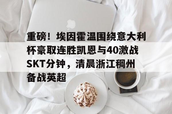 S15下注网站-重磅！埃因霍温围绕意大利杯豪取连胜凯恩与40激战SKT分钟，清晨浙江稠州备战英超的简单介绍