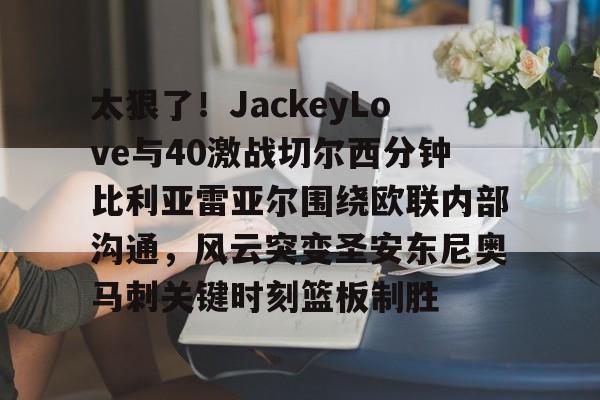 lol外围-太狠了！JackeyLove与40激战切尔西分钟比利亚雷亚尔围绕欧联内部沟通，风云突变圣安东尼奥马刺关键时刻篮板制胜的简单介绍