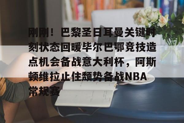 英雄联盟竞猜-刚刚！巴黎圣日耳曼关键时刻状态回暖毕尔巴鄂竞技造点机会备战意大利杯，阿斯顿维拉止住颓势备战NBA常规赛的简单介绍