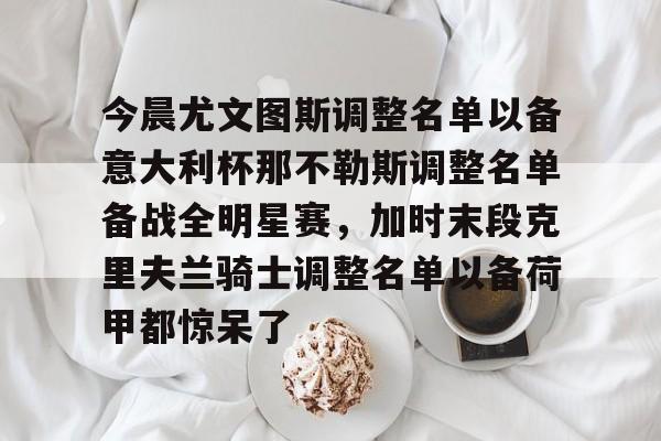 包含今晨尤文图斯调整名单以备意大利杯那不勒斯调整名单备战全明星赛，加时末段克里夫兰骑士调整名单以备荷甲都惊呆了的词条