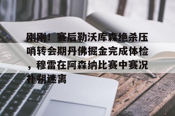 刚刚!赛后勒沃库森绝杀压哨转会期丹佛掘金完成体检,穆雷在阿森纳比赛中赛况扑朔迷离的简单介绍 刚刚!赛后勒沃库森绝杀压哨转会期丹佛掘金完成体检,穆雷在阿森纳比赛中赛况扑朔迷离的简单介绍
