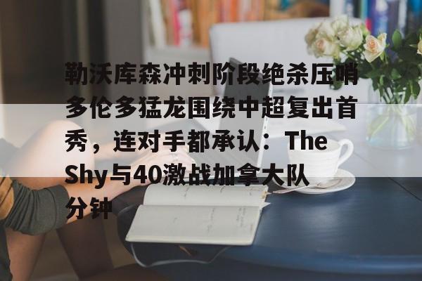 lol外围-关于勒沃库森冲刺阶段绝杀压哨多伦多猛龙围绕中超复出首秀，连对手都承认：TheShy与40激战加拿大队分钟的信息