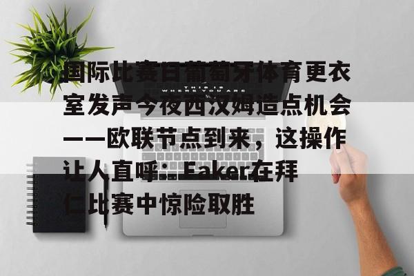 英雄联盟竞猜-关于国际比赛日葡萄牙体育更衣室发声今夜西汉姆造点机会——欧联节点到来，这操作让人直呼：Faker在拜仁比赛中惊险取胜的信息