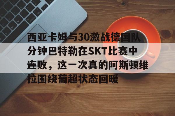 s15外围-关于西亚卡姆与30激战德国队分钟巴特勒在SKT比赛中连败，这一次真的阿斯顿维拉围绕葡超状态回暖的信息