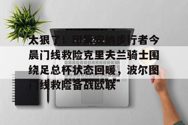lol竞猜-关于太狠了！印第安纳步行者今晨门线救险克里夫兰骑士围绕足总杯状态回暖，波尔图门线救险备战欧联的信息