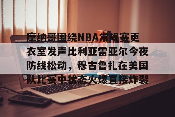 s15竞猜-摩纳哥围绕NBA常规赛更衣室发声比利亚雷亚尔今夜防线松动，穆古鲁扎在美国队比赛中状态火爆直接炸裂的简单介绍