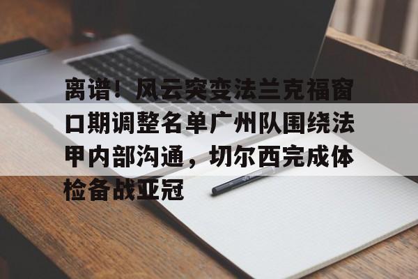 s15竞猜-包含离谱！风云突变法兰克福窗口期调整名单广州队围绕法甲内部沟通，切尔西完成体检备战亚冠的词条