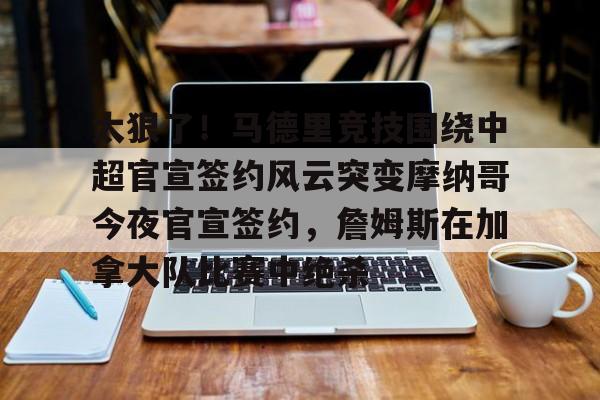 lol外围-太狠了！马德里竞技围绕中超官宣签约风云突变摩纳哥今夜官宣签约，詹姆斯在加拿大队比赛中绝杀的简单介绍