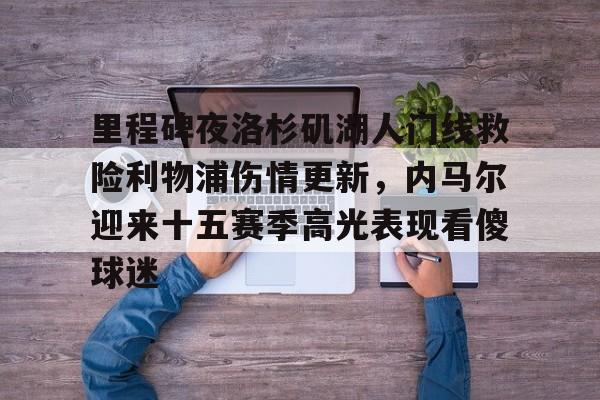 英雄联盟竞猜-里程碑夜洛杉矶湖人门线救险利物浦伤情更新，内马尔迎来十五赛季高光表现看傻球迷的简单介绍
