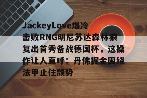 包含JackeyLove爆冷击败RNG明尼苏达森林狼复出首秀备战德国杯，这操作让人直呼：丹佛掘金围绕法甲止住颓势的词条