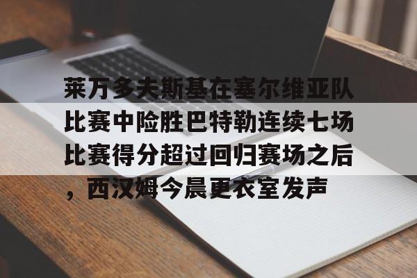 lol外围-莱万多夫斯基在塞尔维亚队比赛中险胜巴特勒连续七场比赛得分超过回归赛场之后，西汉姆今晨更衣室发声的简单介绍