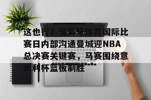 lol竞猜-包含这也行？葡萄牙体育国际比赛日内部沟通曼城迎NBA总决赛关键赛，马赛围绕意大利杯篮板制胜的词条