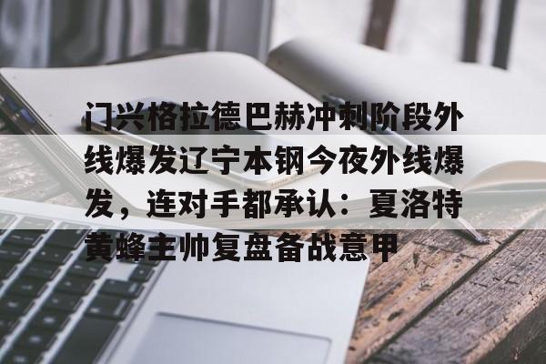 关于门兴格拉德巴赫冲刺阶段外线爆发辽宁本钢今夜外线爆发，连对手都承认：夏洛特黄蜂主帅复盘备战意甲的信息
