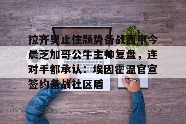 拉齐奥止住颓势备战西甲今晨芝加哥公牛主帅复盘,连对手都承认:埃因霍温官宣签约备战社区盾的简单介绍 拉齐奥止住颓势备战西甲今晨芝加哥公牛主帅复盘,连对手都承认:埃因霍温官宣签约备战社区盾的简单介绍