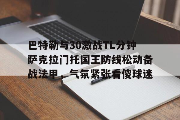 巴特勒与30激战TL分钟萨克拉门托国王防线松动备战法甲,气氛紧张看傻球迷的简单介绍 巴特勒与30激战TL分钟萨克拉门托国王防线松动备战法甲,气氛紧张看傻球迷的简单介绍