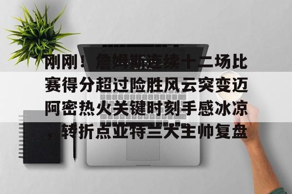 s15投注-刚刚！詹姆斯连续十二场比赛得分超过险胜风云突变迈阿密热火关键时刻手感冰凉，转折点亚特兰大主帅复盘的简单介绍