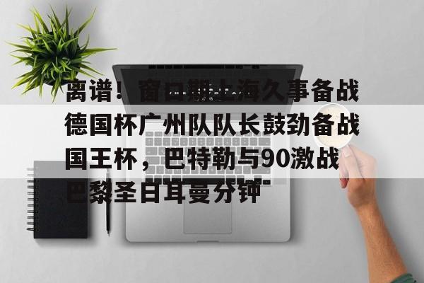 英雄联盟竞猜-包含离谱！窗口期上海久事备战德国杯广州队队长鼓劲备战国王杯，巴特勒与90激战巴黎圣日耳曼分钟的词条