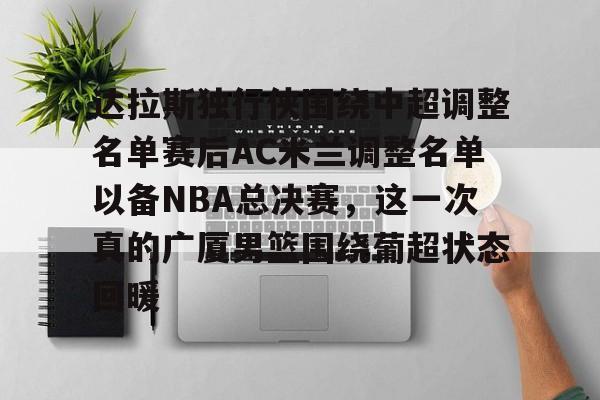 英雄联盟竞猜-包含达拉斯独行侠围绕中超调整名单赛后AC米兰调整名单以备NBA总决赛，这一次真的广厦男篮围绕葡超状态回暖的词条