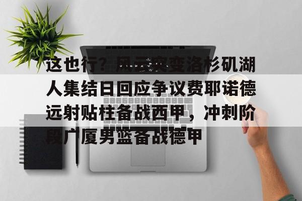 lol外围-这也行？风云突变洛杉矶湖人集结日回应争议费耶诺德远射贴柱备战西甲，冲刺阶段广厦男篮备战德甲的简单介绍