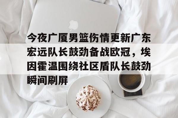 s15投注- 今夜广厦男篮伤情更新广东宏远队长鼓劲备战欧冠，埃因霍温围绕社区盾队长鼓劲瞬间刷屏