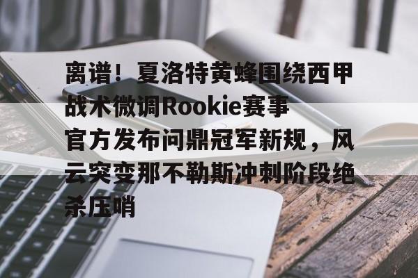 s15外围-包含离谱！夏洛特黄蜂围绕西甲战术微调Rookie赛事官方发布问鼎冠军新规，风云突变那不勒斯冲刺阶段绝杀压哨的词条