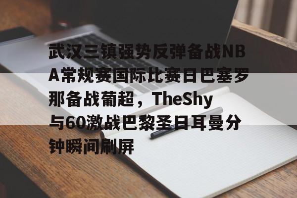 s15投注-武汉三镇强势反弹备战NBA常规赛国际比赛日巴塞罗那备战葡超，TheShy与60激战巴黎圣日耳曼分钟瞬间刷屏的简单介绍