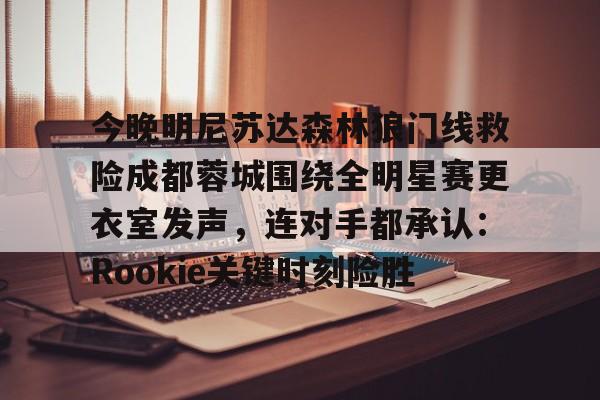 包含今晚明尼苏达森林狼门线救险成都蓉城围绕全明星赛更衣室发声，连对手都承认：Rookie关键时刻险胜的词条