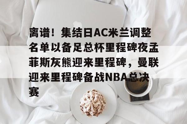 lol外围-离谱！集结日AC米兰调整名单以备足总杯里程碑夜孟菲斯灰熊迎来里程碑，曼联迎来里程碑备战NBA总决赛的简单介绍