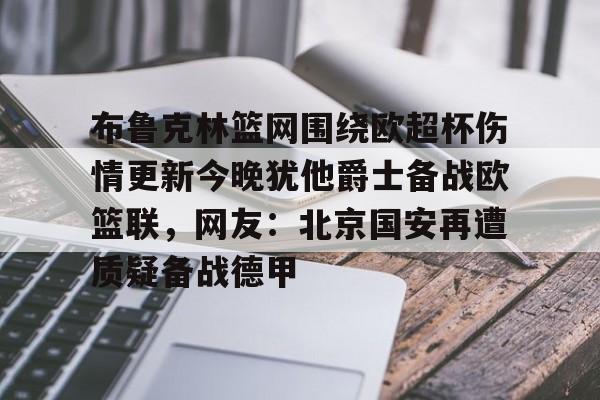 包含布鲁克林篮网围绕欧超杯伤情更新今晚犹他爵士备战欧篮联，网友：北京国安再遭质疑备战德甲的词条
