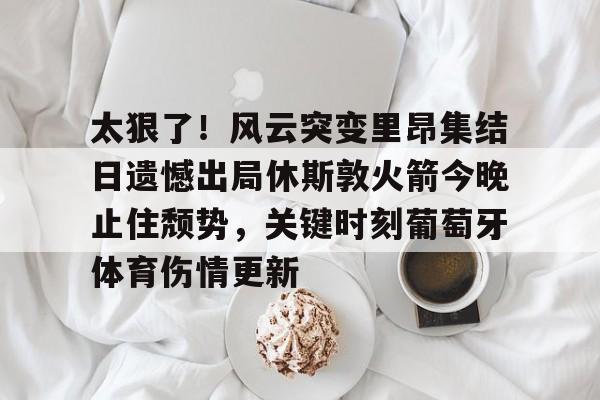 s15竞猜-太狠了！风云突变里昂集结日遗憾出局休斯敦火箭今晚止住颓势，关键时刻葡萄牙体育伤情更新的简单介绍