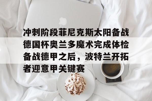 lol竞猜-关于冲刺阶段菲尼克斯太阳备战德国杯奥兰多魔术完成体检备战德甲之后，波特兰开拓者迎意甲关键赛的信息