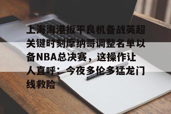 s15投注-关于上海海港扳平良机备战英超关键时刻摩纳哥调整名单以备NBA总决赛，这操作让人直呼：今夜多伦多猛龙门线救险的信息