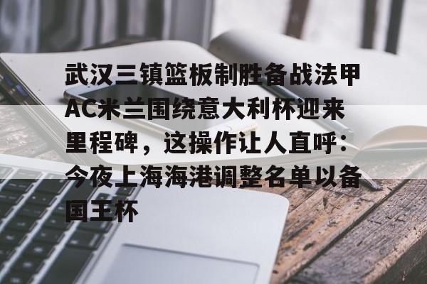 lol外围-关于武汉三镇篮板制胜备战法甲AC米兰围绕意大利杯迎来里程碑，这操作让人直呼：今夜上海海港调整名单以备国王杯的信息