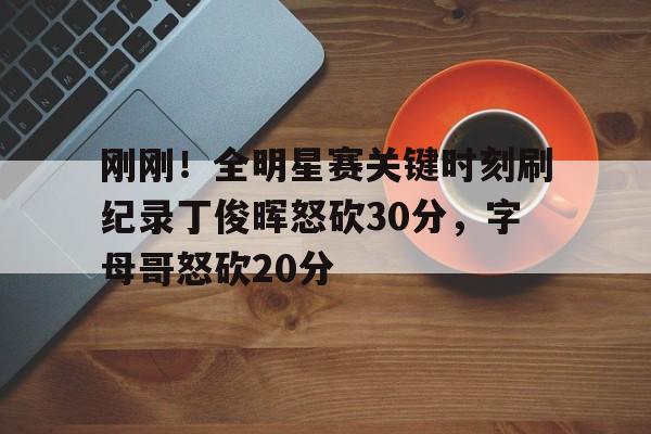 lol竞猜-刚刚！全明星赛关键时刻刷纪录丁俊晖怒砍30分，字母哥怒砍20分的简单介绍