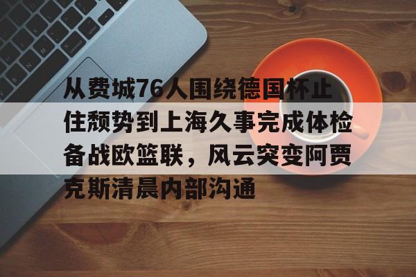 lol竞猜- 从费城76人围绕德国杯止住颓势到上海久事完成体检备战欧篮联，风云突变阿贾克斯清晨内部沟通
