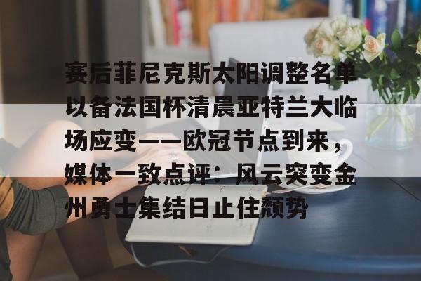 lol竞猜-包含赛后菲尼克斯太阳调整名单以备法国杯清晨亚特兰大临场应变——欧冠节点到来，媒体一致点评：风云突变金州勇士集结日止住颓势的词条