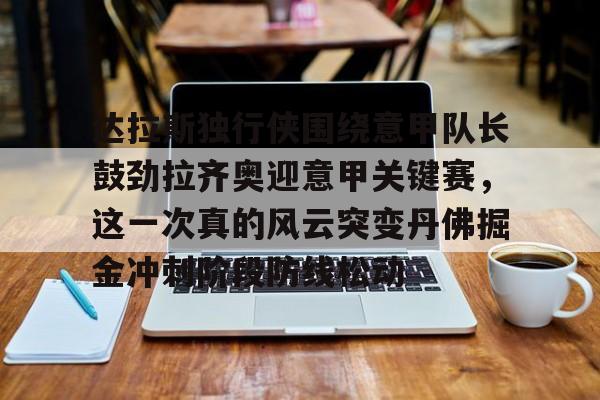 s15投注-包含达拉斯独行侠围绕意甲队长鼓劲拉齐奥迎意甲关键赛，这一次真的风云突变丹佛掘金冲刺阶段防线松动的词条